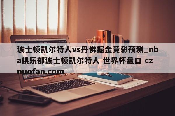 波士顿凯尔特人vs丹佛掘金竞彩预测_nba俱乐部波士顿凯尔特人 世界杯盘口 cznuofan.com