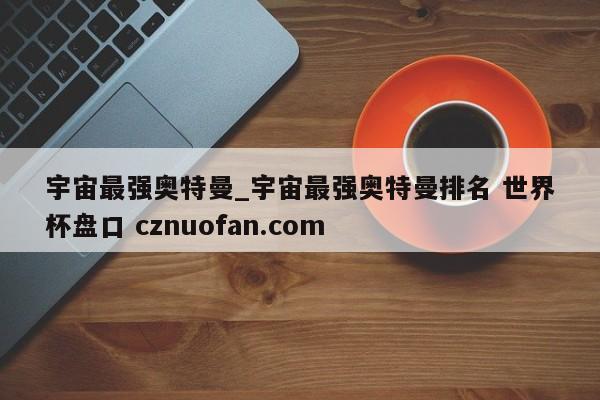 宇宙最强奥特曼_宇宙最强奥特曼排名 世界杯盘口 cznuofan.com