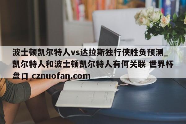 波士顿凯尔特人vs达拉斯独行侠胜负预测_凯尔特人和波士顿凯尔特人有何关联 世界杯盘口 cznuofan.com
