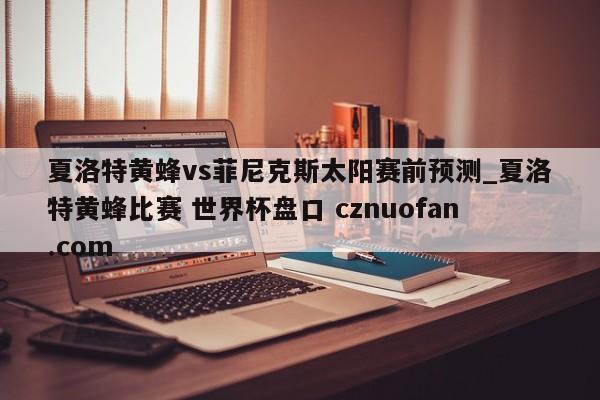夏洛特黄蜂vs菲尼克斯太阳赛前预测_夏洛特黄蜂比赛 世界杯盘口 cznuofan.com
