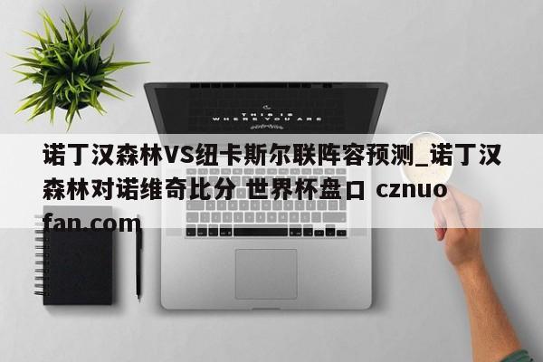 诺丁汉森林VS纽卡斯尔联阵容预测_诺丁汉森林对诺维奇比分 世界杯盘口 cznuofan.com