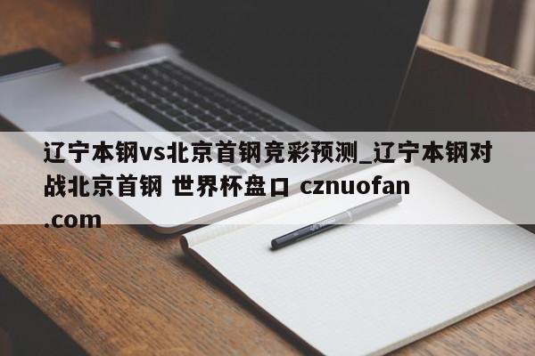 辽宁本钢vs北京首钢竞彩预测_辽宁本钢对战北京首钢 世界杯盘口 cznuofan.com