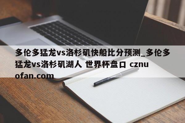 多伦多猛龙vs洛杉矶快船比分预测_多伦多猛龙vs洛杉矶湖人 世界杯盘口 cznuofan.com
