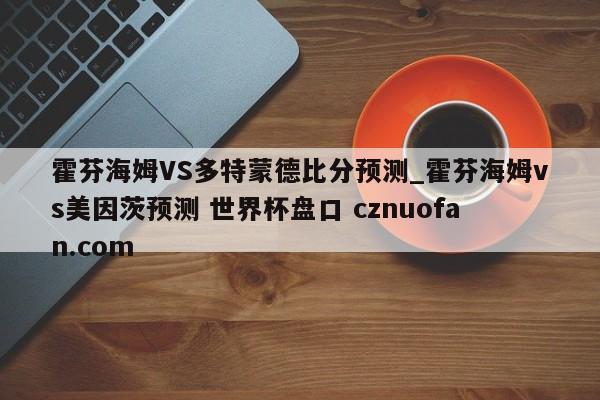 霍芬海姆VS多特蒙德比分预测_霍芬海姆vs美因茨预测 世界杯盘口 cznuofan.com
