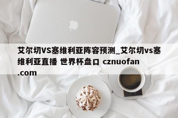 艾尔切VS塞维利亚阵容预测_艾尔切vs塞维利亚直播 世界杯盘口 cznuofan.com