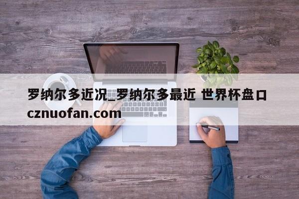 罗纳尔多近况_罗纳尔多最近 世界杯盘口 cznuofan.com