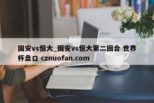 国安vs恒大_国安vs恒大第二回合 世界杯盘口 cznuofan.com