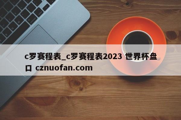 c罗赛程表_c罗赛程表2023 世界杯盘口 cznuofan.com