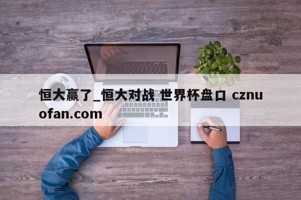 恒大赢了_恒大对战 世界杯盘口 cznuofan.com