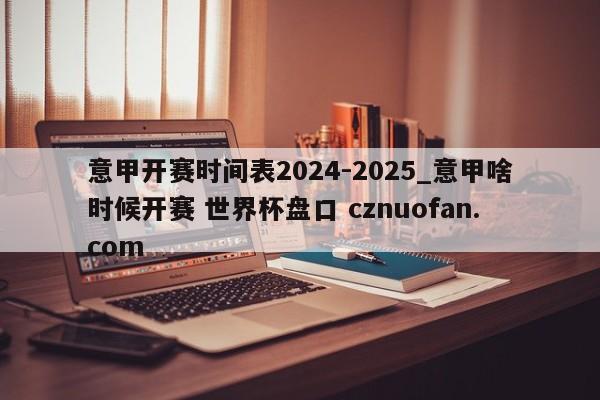 意甲开赛时间表2024-2025_意甲啥时候开赛 世界杯盘口 cznuofan.com