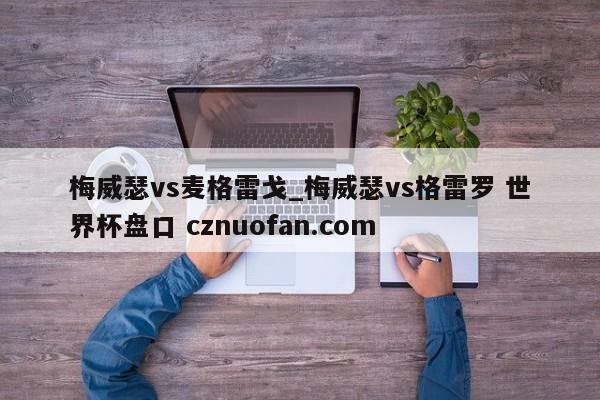 梅威瑟vs麦格雷戈_梅威瑟vs格雷罗 世界杯盘口 cznuofan.com