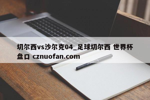 切尔西vs沙尔克04_足球切尔西 世界杯盘口 cznuofan.com