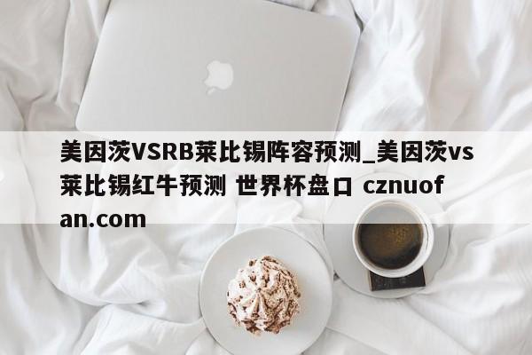 美因茨VSRB莱比锡阵容预测_美因茨vs莱比锡红牛预测 世界杯盘口 cznuofan.com