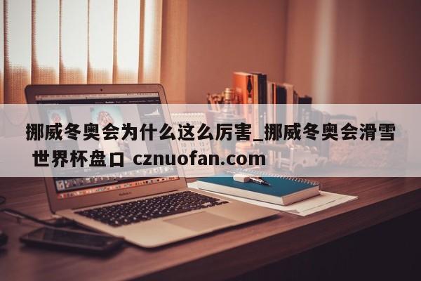 挪威冬奥会为什么这么厉害_挪威冬奥会滑雪 世界杯盘口 cznuofan.com