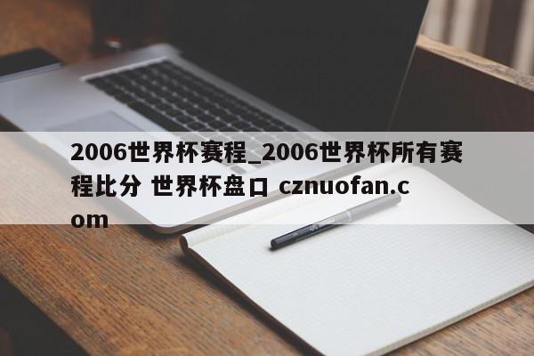 2006世界杯赛程_2006世界杯所有赛程比分 世界杯盘口 cznuofan.com