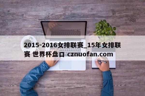 2015-2016女排联赛_15年女排联赛 世界杯盘口 cznuofan.com