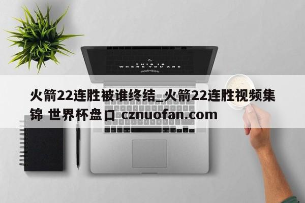火箭22连胜被谁终结_火箭22连胜视频集锦 世界杯盘口 cznuofan.com