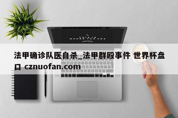 法甲确诊队医自杀_法甲群殴事件 世界杯盘口 cznuofan.com