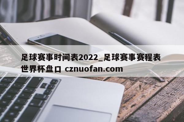 足球赛事时间表2022_足球赛事赛程表 世界杯盘口 cznuofan.com